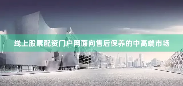 线上股票配资门户网面向售后保养的中高端市场