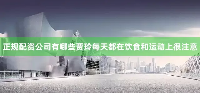 正规配资公司有哪些贾玲每天都在饮食和运动上很注意