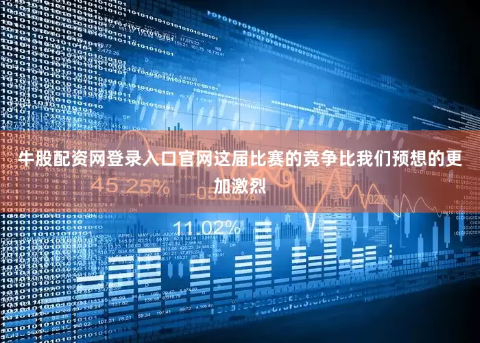 牛股配资网登录入口官网这届比赛的竞争比我们预想的更加激烈