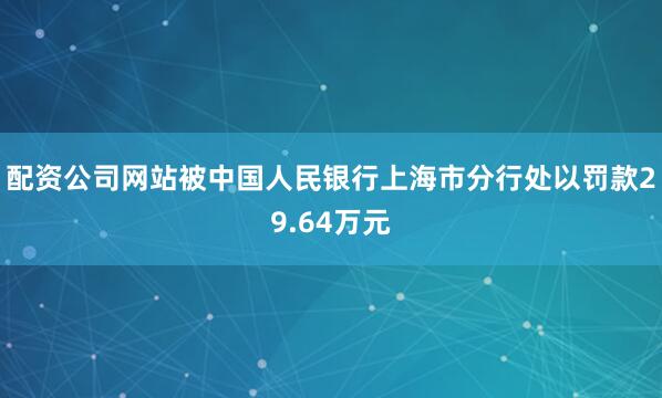 配资公司网站被中国人民银行上海市分行处以罚款29.64万元