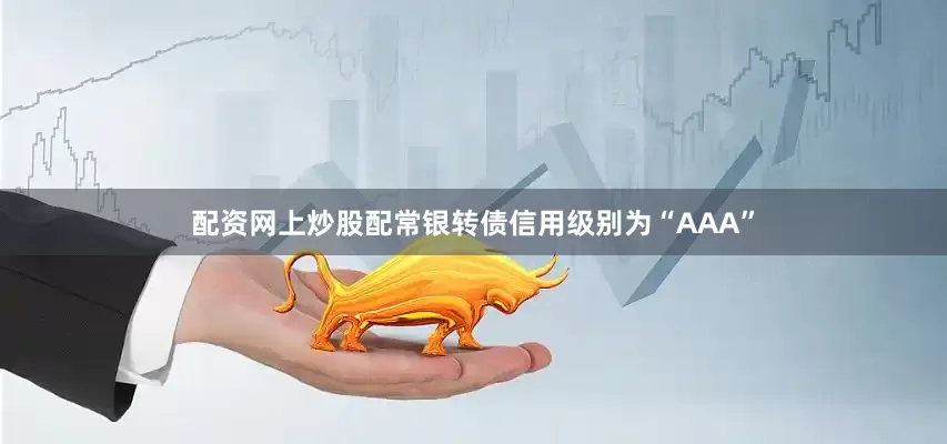 配资网上炒股配常银转债信用级别为“AAA”