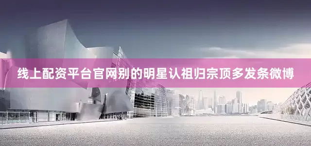 线上配资平台官网别的明星认祖归宗顶多发条微博