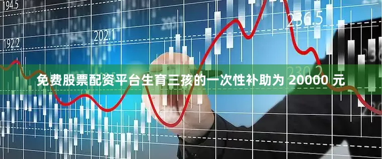 免费股票配资平台生育三孩的一次性补助为 20000 元