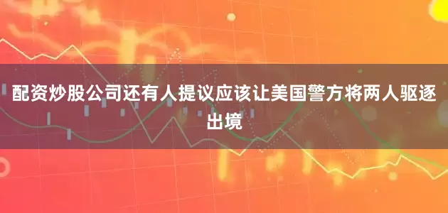 配资炒股公司还有人提议应该让美国警方将两人驱逐出境