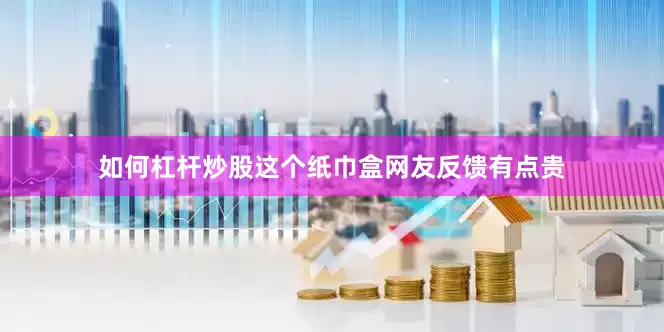 如何杠杆炒股这个纸巾盒网友反馈有点贵