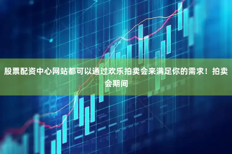 股票配资中心网站都可以通过欢乐拍卖会来满足你的需求！拍卖会期间