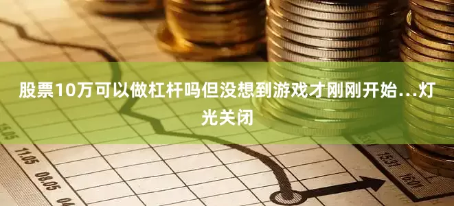 股票10万可以做杠杆吗但没想到游戏才刚刚开始…　　灯光关闭