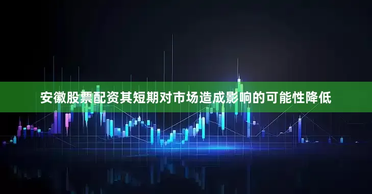 安徽股票配资其短期对市场造成影响的可能性降低