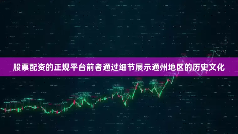 股票配资的正规平台前者通过细节展示通州地区的历史文化