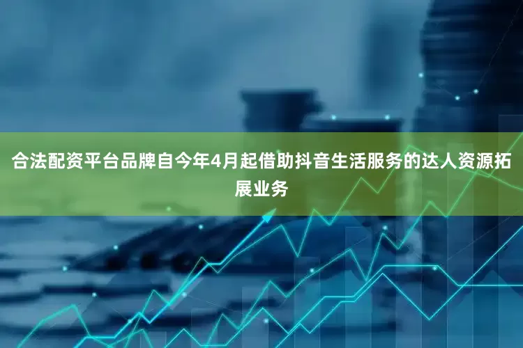 合法配资平台品牌自今年4月起借助抖音生活服务的达人资源拓展业务
