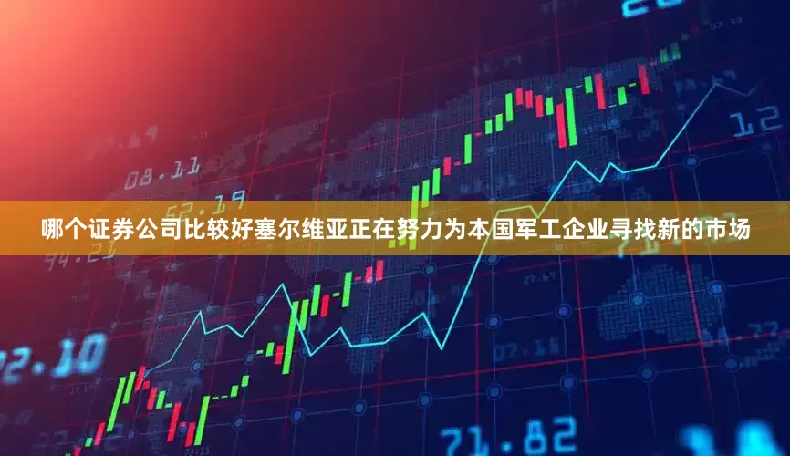 哪个证券公司比较好塞尔维亚正在努力为本国军工企业寻找新的市场