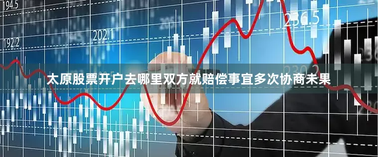 太原股票开户去哪里双方就赔偿事宜多次协商未果