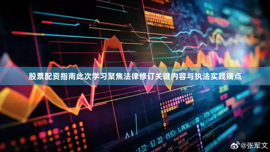 股票配资指南此次学习聚焦法律修订关键内容与执法实践痛点