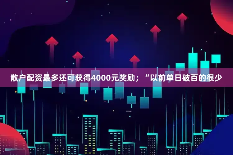 散户配资最多还可获得4000元奖励；“以前单日破百的很少