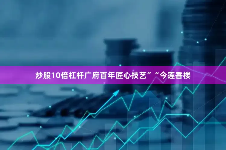 炒股10倍杠杆广府百年匠心技艺”“今莲香楼
