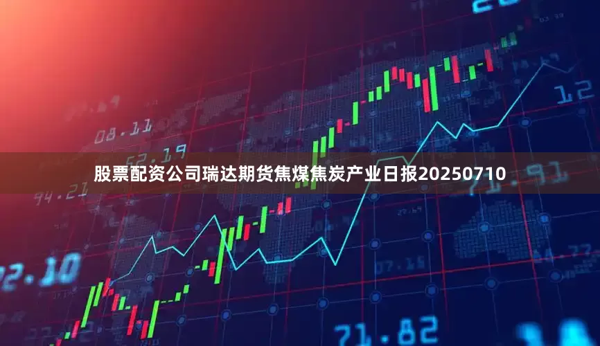 股票配资公司瑞达期货焦煤焦炭产业日报20250710