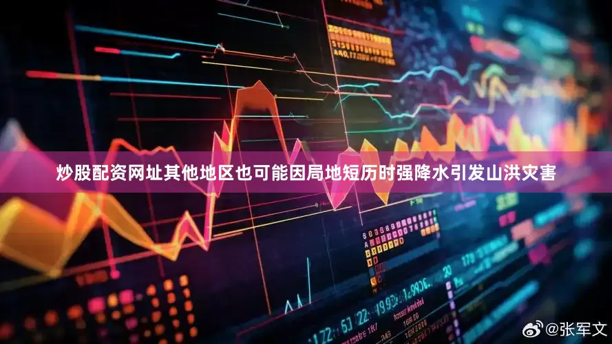 炒股配资网址其他地区也可能因局地短历时强降水引发山洪灾害