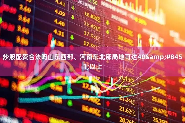 炒股配资合法吗山东西部、河南东北部局地可达40&#8451;以上