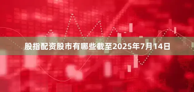 股指配资股市有哪些截至2025年7月14日