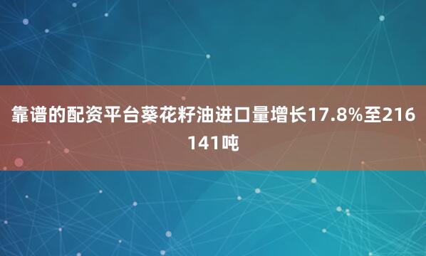 靠谱的配资平台葵花籽油进口量增长17.8%至216141吨