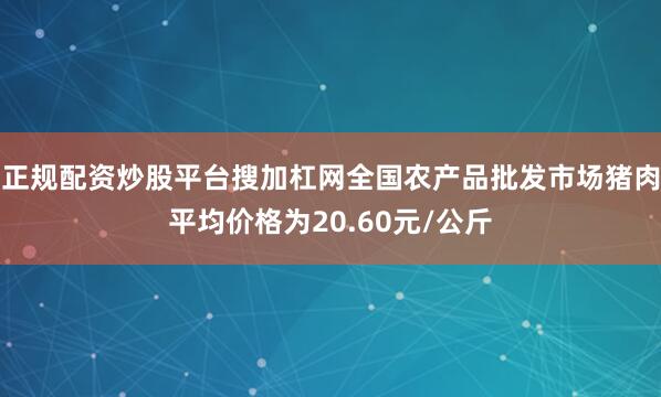 正规配资炒股平台搜加杠网全国农产品批发市场猪肉平均价格为20.60元/公斤