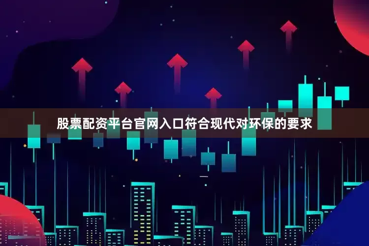 股票配资平台官网入口符合现代对环保的要求