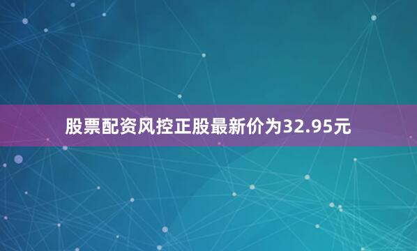 股票配资风控正股最新价为32.95元