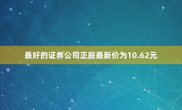 最好的证券公司正股最新价为10.62元