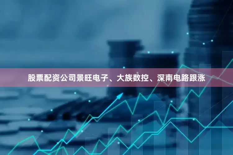 股票配资公司景旺电子、大族数控、深南电路跟涨