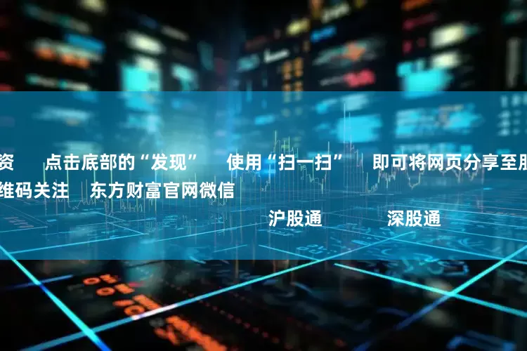 配资平台配资      点击底部的“发现”     使用“扫一扫”     即可将网页分享至朋友圈                            扫描二维码关注    东方财富官网微信                                                                        沪股通             深股通             