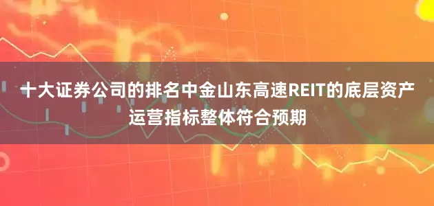 十大证券公司的排名中金山东高速REIT的底层资产运营指标整体符合预期