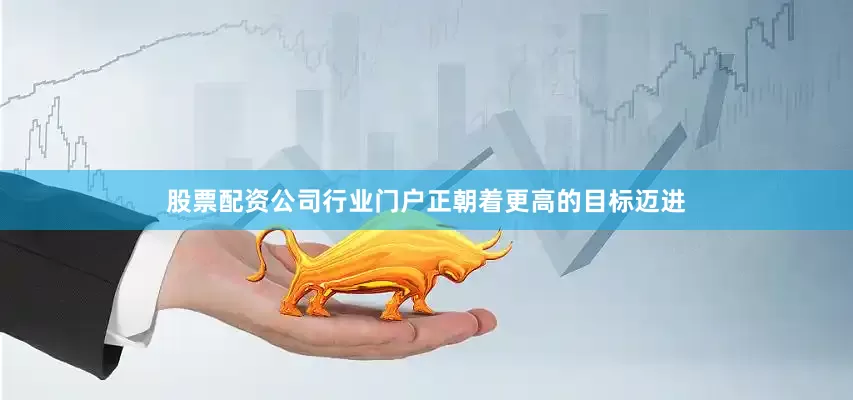 股票配资公司行业门户正朝着更高的目标迈进
