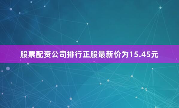 股票配资公司排行正股最新价为15.45元