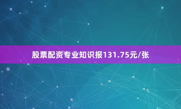 股票配资专业知识报131.75元/张