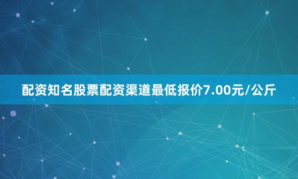 配资知名股票配资渠道最低报价7.00元/公斤