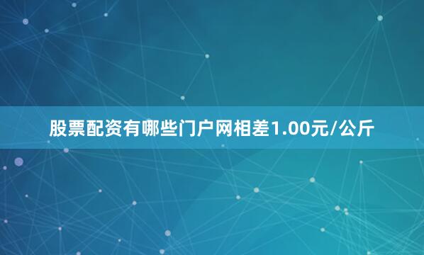 股票配资有哪些门户网相差1.00元/公斤