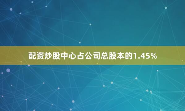 配资炒股中心占公司总股本的1.45%