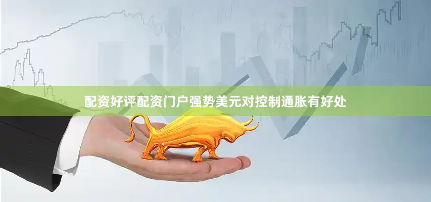 配资好评配资门户强势美元对控制通胀有好处
