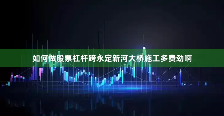 如何做股票杠杆跨永定新河大桥施工多费劲啊