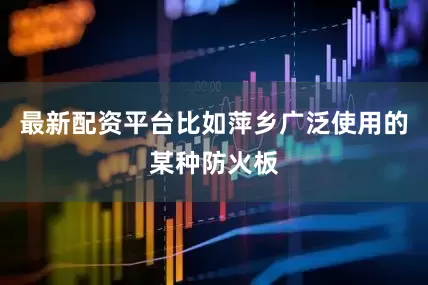 最新配资平台比如萍乡广泛使用的某种防火板