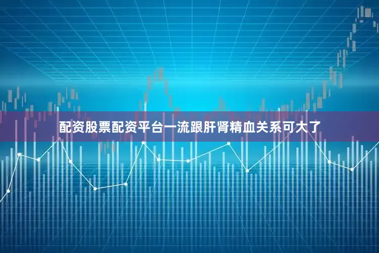配资股票配资平台一流跟肝肾精血关系可大了