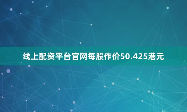 线上配资平台官网每股作价50.425港元