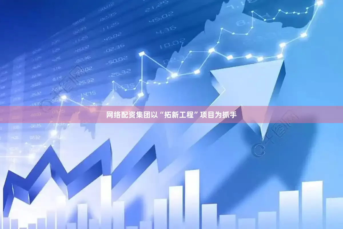 网络配资集团以“拓新工程”项目为抓手