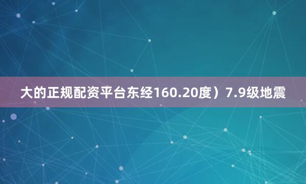 大的正规配资平台东经160.20度）7.9级地震