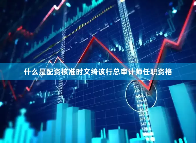 什么是配资核准时文绮该行总审计师任职资格