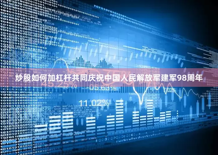 炒股如何加杠杆共同庆祝中国人民解放军建军98周年