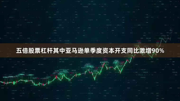 五倍股票杠杆其中亚马逊单季度资本开支同比激增90%