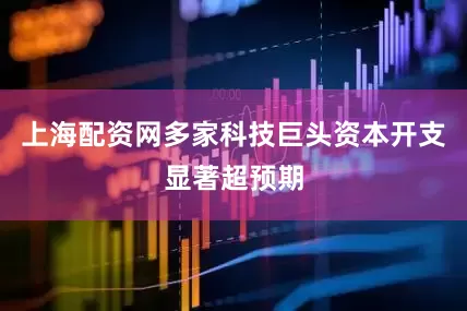 上海配资网多家科技巨头资本开支显著超预期