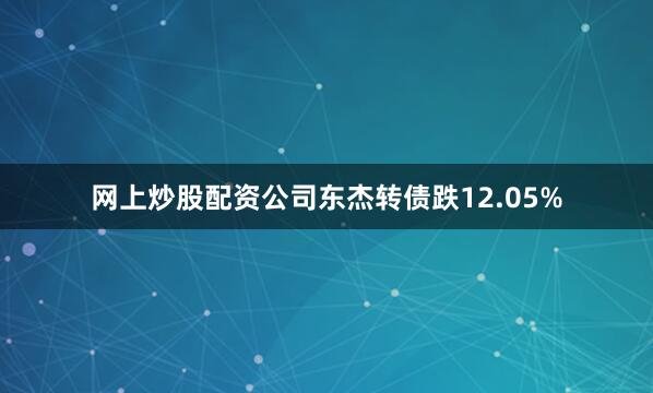 网上炒股配资公司东杰转债跌12.05%