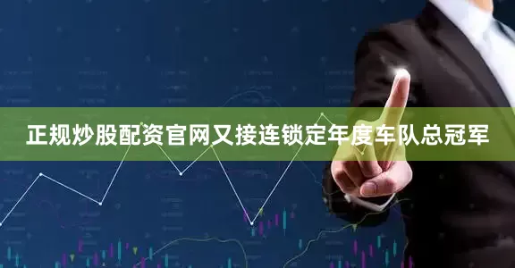 正规炒股配资官网又接连锁定年度车队总冠军